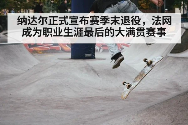 纳达尔正式宣布赛季末退役，法网成为职业生涯最后的大满贯赛事